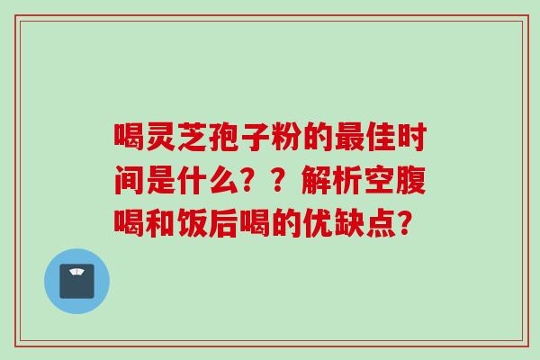 喝灵芝孢子粉的最佳时间是什么？？解析空腹喝和饭后喝的优缺点？