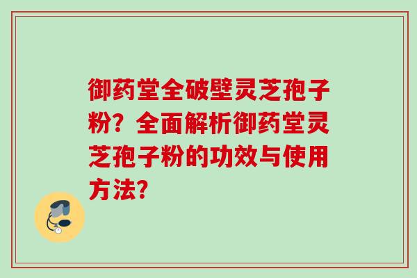 御药堂全破壁灵芝孢子粉？全面解析御药堂灵芝孢子粉的功效与使用方法？