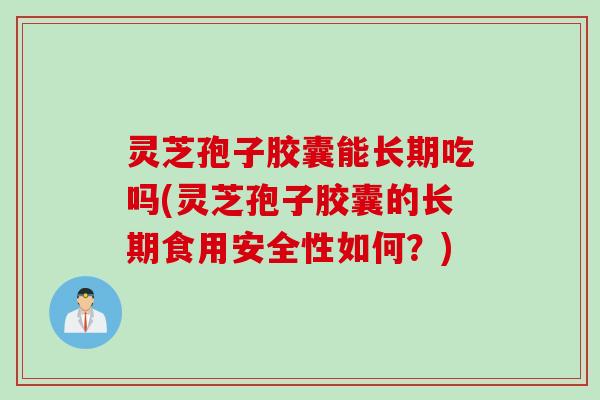 灵芝孢子胶囊能长期吃吗(灵芝孢子胶囊的长期食用安全性如何？)