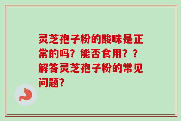 灵芝孢子粉的酸味是正常的吗？能否食用？？解答灵芝孢子粉的常见问题？