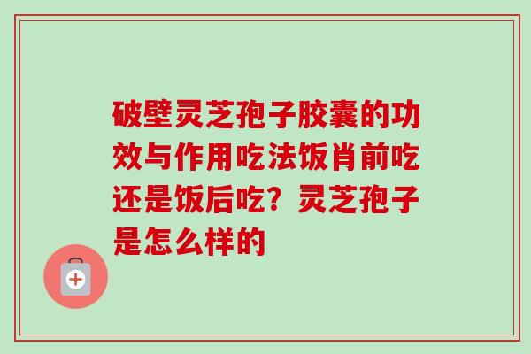 破壁灵芝孢子胶囊的功效与作用吃法饭肖前吃还是饭后吃？灵芝孢子是怎么样的