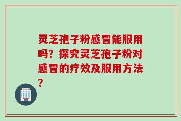 灵芝孢子粉感冒能服用吗？探究灵芝孢子粉对感冒的疗效及服用方法？
