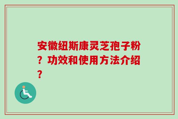 安徽纽斯康灵芝孢子粉？功效和使用方法介绍？