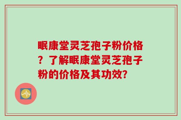 眠康堂灵芝孢子粉价格？了解眠康堂灵芝孢子粉的价格及其功效？