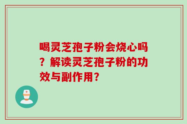 喝灵芝孢子粉会烧心吗?解读灵芝孢子粉的功效与副作用? 喝灵芝孢子粉会烧心吗?解读灵芝孢子粉的功效与副作用?