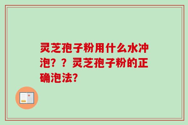灵芝孢子粉用什么水冲泡？？灵芝孢子粉的正确泡法？