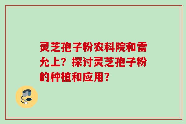灵芝孢子粉农科院和雷允上？探讨灵芝孢子粉的种植和应用？