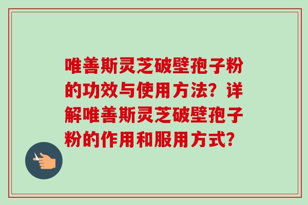 唯善斯灵芝破壁孢子粉的功效与使用方法？详解唯善斯灵芝破壁孢子粉的作用和服用方式？
