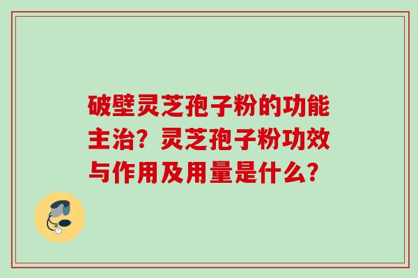 破壁灵芝孢子粉的功能主治？灵芝孢子粉功效与作用及用量是什么？