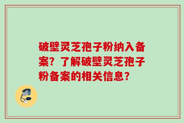 破壁灵芝孢子粉纳入备案？了解破壁灵芝孢子粉备案的相关信息？