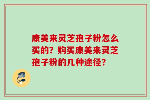 康美来灵芝孢子粉怎么买的？购买康美来灵芝孢子粉的几种途径？