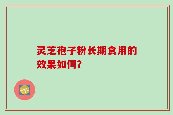 灵芝孢子粉长期食用的效果如何？