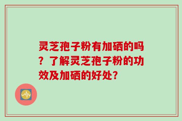 灵芝孢子粉有加硒的吗?了解灵芝孢子粉的功效及加硒的好处? 灵芝孢子粉有加硒的吗?了解灵芝孢子粉的功效及加硒的好处?