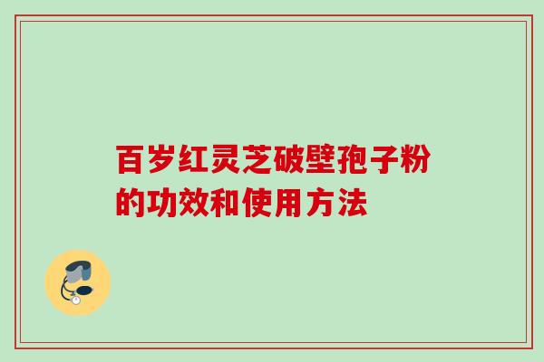 百岁红灵芝破壁孢子粉的功效和使用方法 百岁红灵芝破壁孢子粉的功效和使用方法