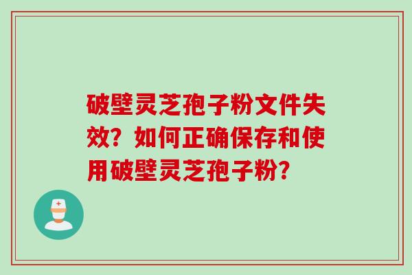 破壁灵芝孢子粉文件失效？如何正确保存和使用破壁灵芝孢子粉？