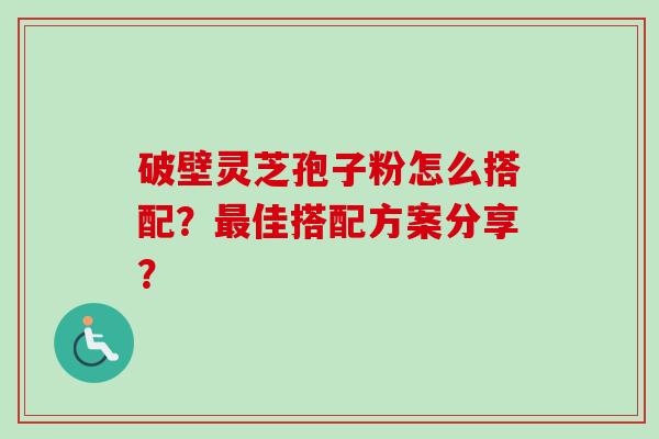 破壁灵芝孢子粉怎么搭配？佳搭配方案分享？