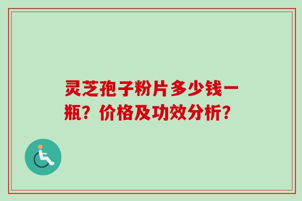 灵芝孢子粉片多少钱一瓶?价格及功效分析? 灵芝孢子粉片多少钱一瓶?价格及功效分析?