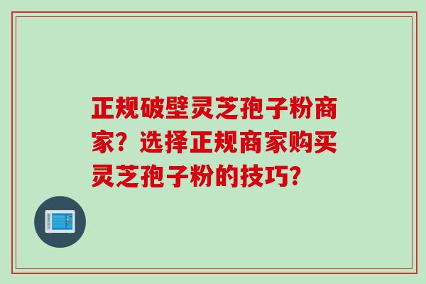 正规破壁灵芝孢子粉商家？选择正规商家购买灵芝孢子粉的技巧？