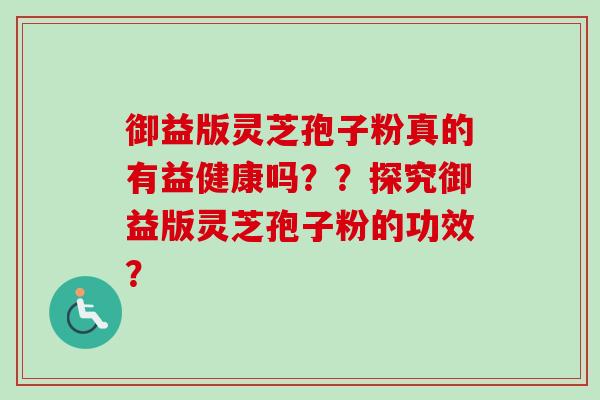 御益版灵芝孢子粉真的有益健康吗？？探究御益版灵芝孢子粉的功效？