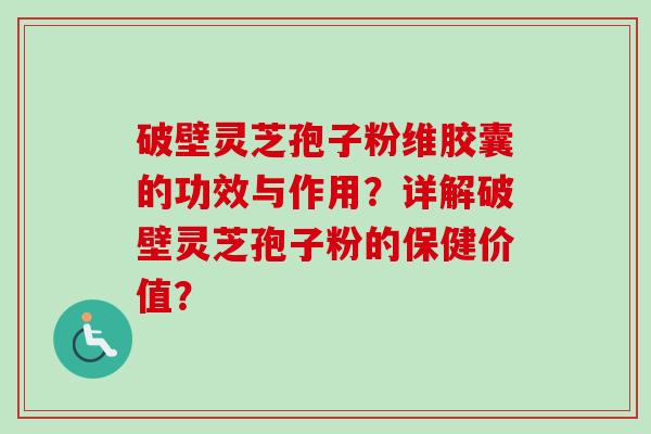 破壁灵芝孢子粉维胶囊的功效与作用?详解破壁灵芝孢子粉的保健价值? 破壁灵芝孢子粉维胶囊的功效与作用?详解破壁灵芝孢子粉的保健价值?