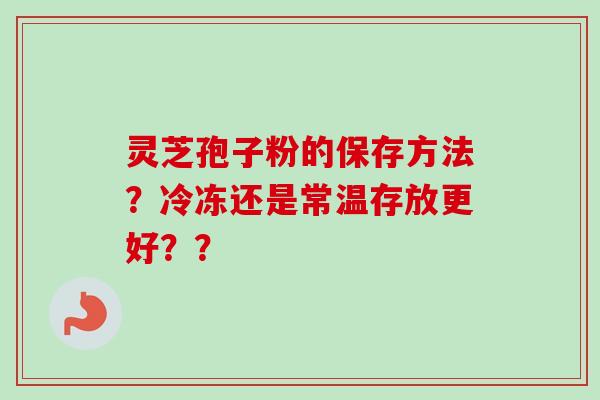 灵芝孢子粉的保存方法？冷冻还是常温存放更好？？