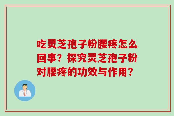 吃灵芝孢子粉腰疼怎么回事？探究灵芝孢子粉对腰疼的功效与作用？