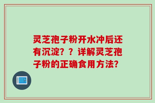 灵芝孢子粉开水冲后还有沉淀？？详解灵芝孢子粉的正确食用方法？
