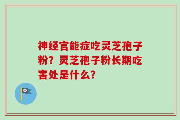 神经官能症吃灵芝孢子粉？灵芝孢子粉长期吃害处是什么？