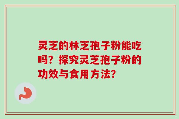 灵芝的林芝孢子粉能吃吗？探究灵芝孢子粉的功效与食用方法？