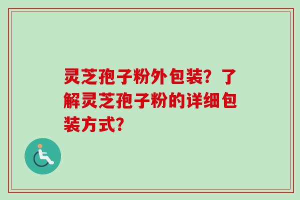 灵芝孢子粉外包装？了解灵芝孢子粉的详细包装方式？