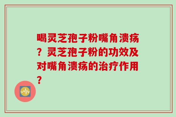 喝灵芝孢子粉嘴角溃疡？灵芝孢子粉的功效及对嘴角溃疡的治疗作用？