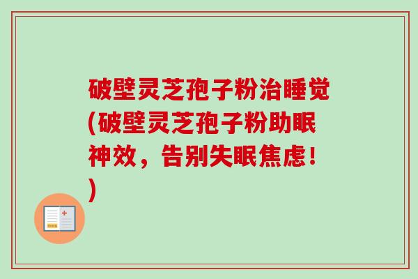 破壁灵芝孢子粉治睡觉(破壁灵芝孢子粉助眠神效，告别失眠焦虑！)