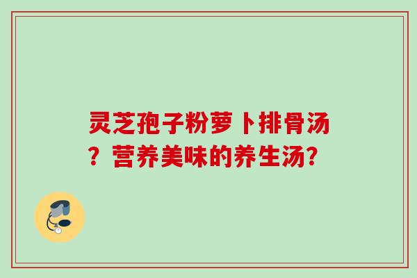 灵芝孢子粉萝卜排骨汤？营养美味的养生汤？