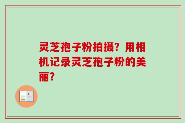 灵芝孢子粉拍摄？用相机记录灵芝孢子粉的美丽？