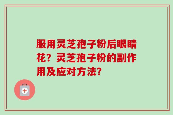 服用灵芝孢子粉后眼睛花？灵芝孢子粉的副作用及应对方法？