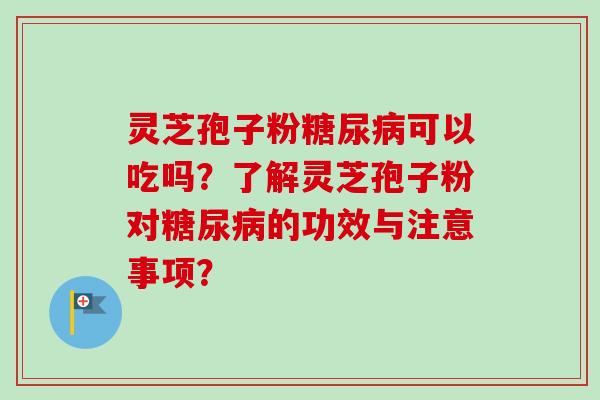 灵芝孢子粉糖尿病可以吃吗？了解灵芝孢子粉对糖尿病的功效与注意事项？