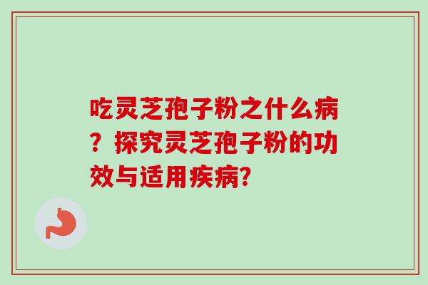 吃灵芝孢子粉之什么病？探究灵芝孢子粉的功效与适用疾病？