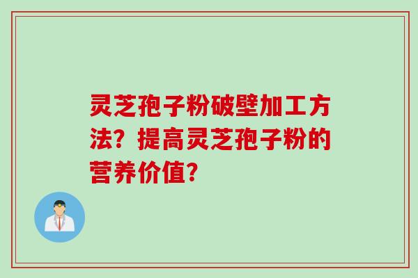 灵芝孢子粉破壁加工方法？提高灵芝孢子粉的营养价值？