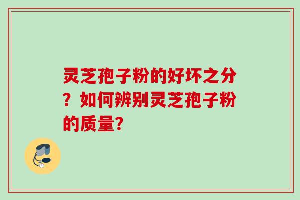 灵芝孢子粉的好坏之分？如何辨别灵芝孢子粉的质量？