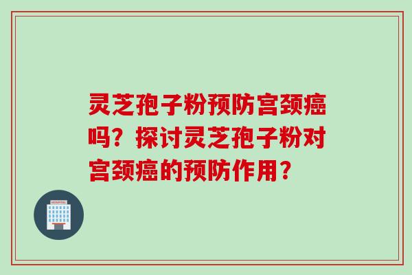 灵芝孢子粉预防宫颈癌吗？探讨灵芝孢子粉对宫颈癌的预防作用？