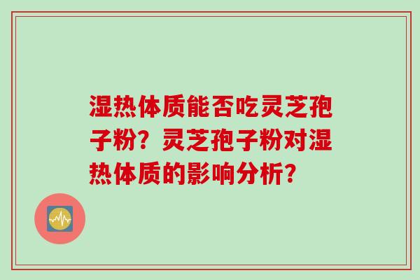 湿热体质能否吃灵芝孢子粉？灵芝孢子粉对湿热体质的影响分析？
