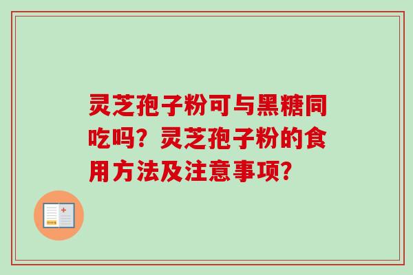 灵芝孢子粉可与黑糖同吃吗?灵芝孢子粉的食用方法及注意事项? 灵芝孢子粉可与黑糖同吃吗?灵芝孢子粉的食用方法及注意事项?