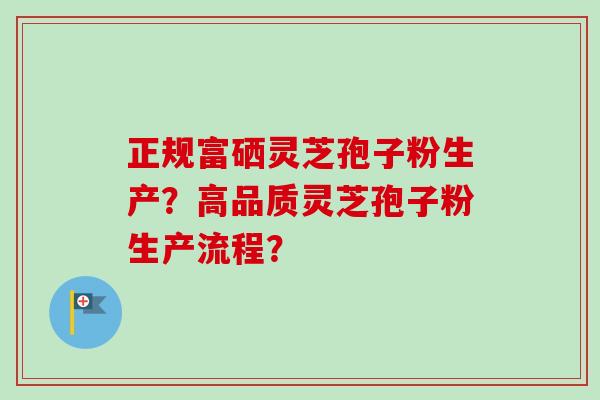正规富硒灵芝孢子粉生产?高品质灵芝孢子粉生产流程? 正规富硒灵芝孢子粉生产?高品质灵芝孢子粉生产流程?