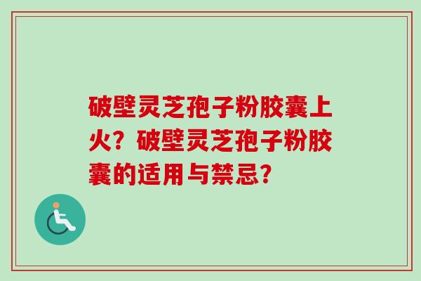 破壁灵芝孢子粉胶囊上火？破壁灵芝孢子粉胶囊的适用与禁忌？
