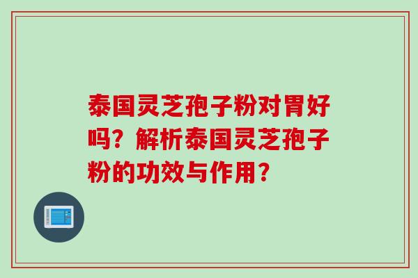 泰国灵芝孢子粉对胃好吗？解析泰国灵芝孢子粉的功效与作用？