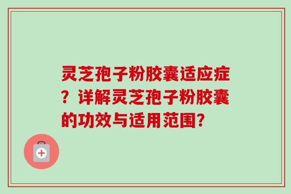 灵芝孢子粉胶囊适应症？详解灵芝孢子粉胶囊的功效与适用范围？