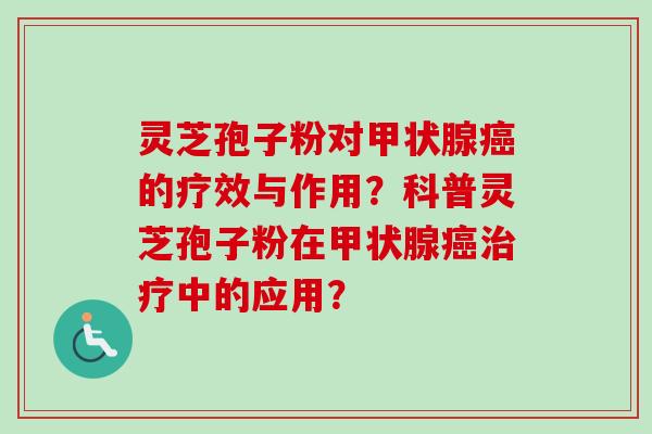 灵芝孢子粉对甲状腺癌的疗效与作用？科普灵芝孢子粉在甲状腺癌治疗中的应用？