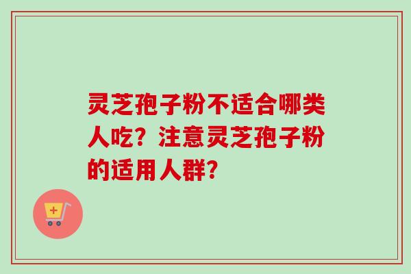 灵芝孢子粉不适合哪类人吃？注意灵芝孢子粉的适用人群？