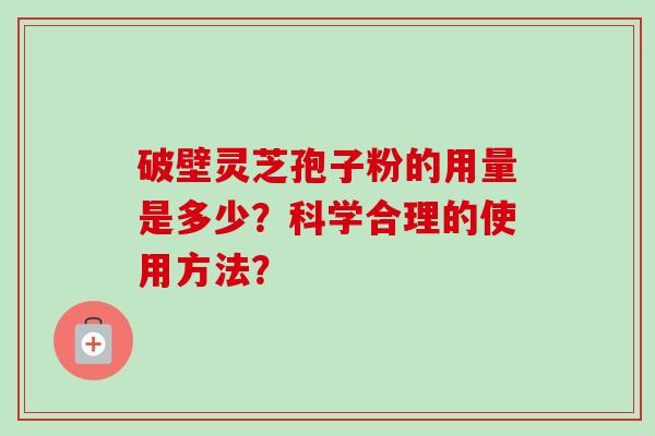 破壁灵芝孢子粉的用量是多少？科学合理的使用方法？