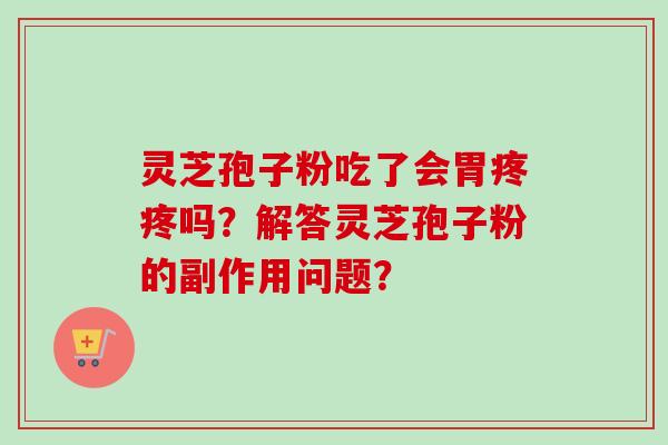 灵芝孢子粉吃了会胃疼疼吗？解答灵芝孢子粉的副作用问题？